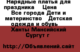 Нарядные платья для праздника. › Цена ­ 500 - Все города Дети и материнство » Детская одежда и обувь   . Ханты-Мансийский,Сургут г.